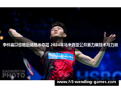 李梓嘉以惊艳后场跳杀夺冠 2024年马来西亚公开赛力展技术与力量