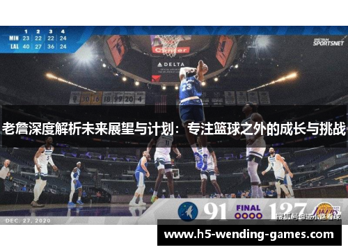 老詹深度解析未来展望与计划：专注篮球之外的成长与挑战
