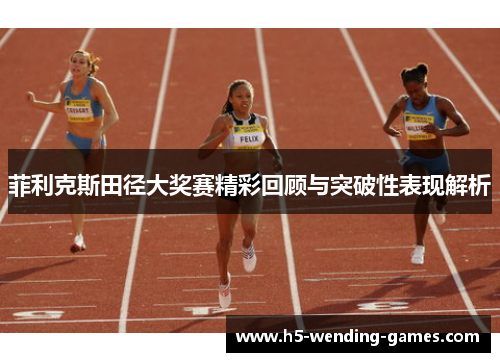 菲利克斯田径大奖赛精彩回顾与突破性表现解析