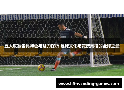 五大联赛各具特色与魅力探析 足球文化与竞技风格的全球之最