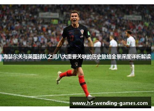 海瑟尔关与英国球队之间八大重要关联的历史脉络全景深度详析解读 海瑟尔关与英国球队之间八大重要关联的历史脉络全景深度详析解读
