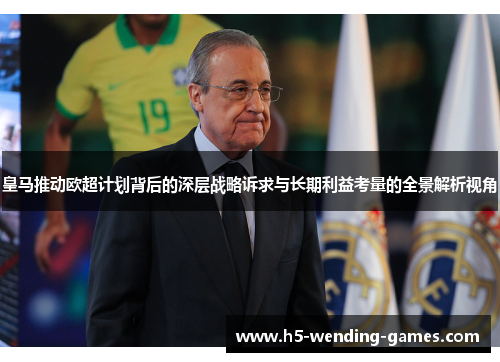 皇马推动欧超计划背后的深层战略诉求与长期利益考量的全景解析视角