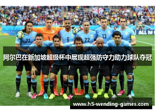 阿尔巴在新加坡超级杯中展现超强防守力助力球队夺冠 阿尔巴在新加坡超级杯中展现超强防守力助力球队夺冠