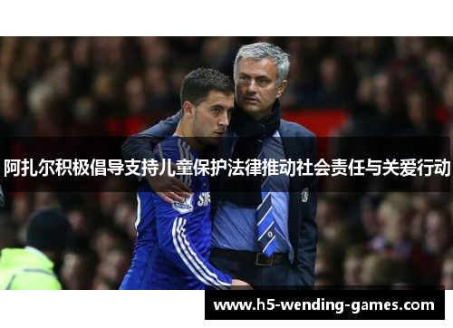 阿扎尔积极倡导支持儿童保护法律推动社会责任与关爱行动 阿扎尔积极倡导支持儿童保护法律推动社会责任与关爱行动