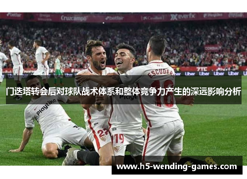 门迭塔转会后对球队战术体系和整体竞争力产生的深远影响分析