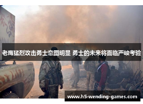 老鹰猛烈攻击勇士意图明显 勇士的未来将面临严峻考验