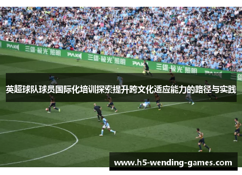 英超球队球员国际化培训探索提升跨文化适应能力的路径与实践