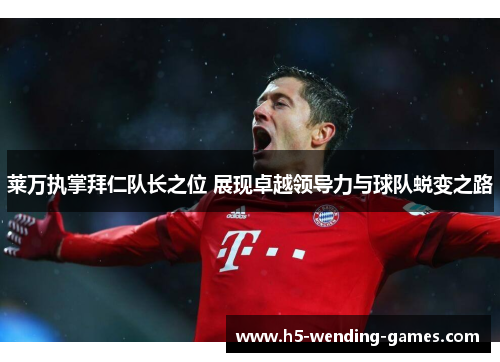 莱万执掌拜仁队长之位 展现卓越领导力与球队蜕变之路