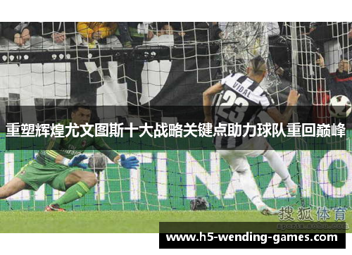 重塑辉煌尤文图斯十大战略关键点助力球队重回巅峰