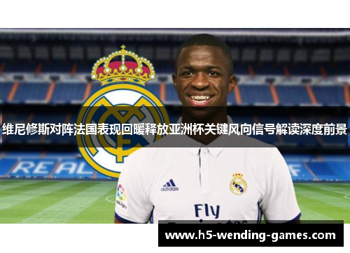 维尼修斯对阵法国表现回暖释放亚洲杯关键风向信号解读深度前景