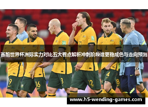 赛前世界杯洲际实力对比五大看点解析冲刺阶段谁更稳成色与走向预测