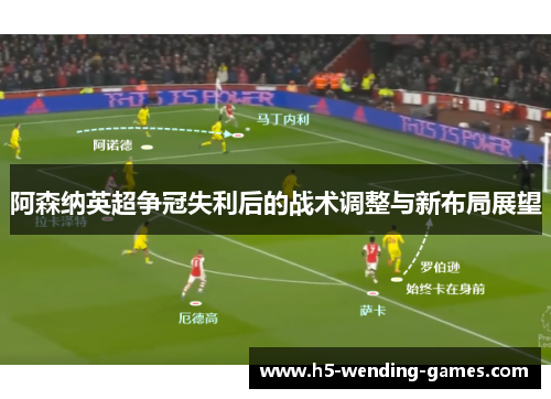阿森纳英超争冠失利后的战术调整与新布局展望