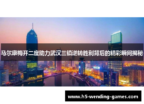 马尔康梅开二度助力武汉三镇逆转胜利背后的精彩瞬间揭秘