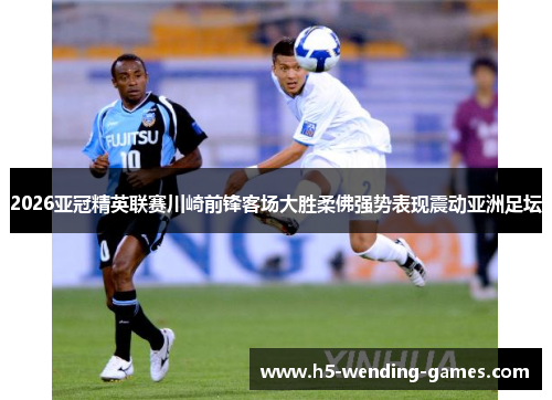 2026亚冠精英联赛川崎前锋客场大胜柔佛强势表现震动亚洲足坛